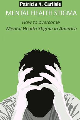 Mental Health stigma: How to overcome mental health stigma in America - Carlisle, Patricia a