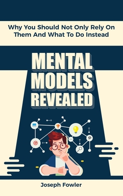 Mental Models Revealed: Why You Should Not Only Rely On Them And What To Do Instead - Fowler, Joseph, and Magana, Patrick