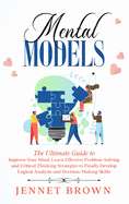 Mental Models: The Ultimate Guide to Improve Your Mind. Learn Effective Problem-Solving and Critical Thinking Strategies to Finally Develop Logical Analysis and Decision-Making Skills.