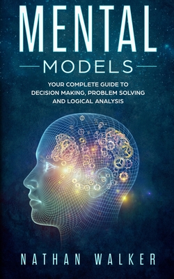 Mental Models: Your Complete Guide to Decision Making, Problem Solving and Logical Analysis - Walker, Nathan