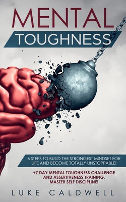 Mental Toughness: 6 Steps to Build the Strongest Mindset for Life and Become Totally Unstoppable! +7 Day Mental Toughness Challenge and Assertiveness Training. Master Self Discipline! - Caldwell, Luke