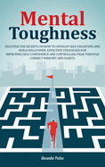 Mental Toughness: Discover The Secrets On How To Develop Self-Discipline And Build Willpower. Effective Strategies For Improving Self-Confidence And Controlling Fear Through Correct Mindset And Habits