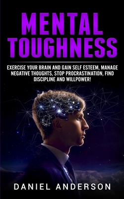 Mental Toughness: Exercise your brain and gain self esteem, manage negative thoughts, stop procrastination, find discipline and willpower! - Anderson, Daniel