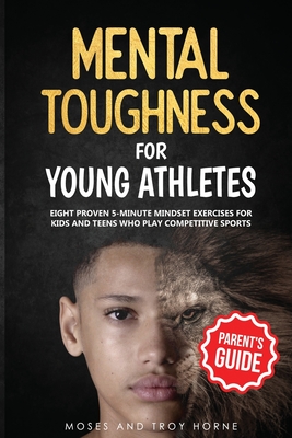 Mental Toughness For Young Athletes (Parent's Guide): Eight Proven 5-Minute Mindset Exercises For Kids And Teens Who Play Competitive Sports - Horne, Moses, and Horne, Troy