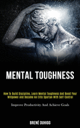 Mental Toughness: How to Build Discipline, Learn Mental Toughness and Boost Your Willpower and Become an Elite Spartan With Self-control (Improve Productivity and Achieve Goals)