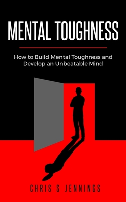 Mental Toughness: How to Build Mental Toughness and Develop an Unbeatable Mind - Jennings, Chris S