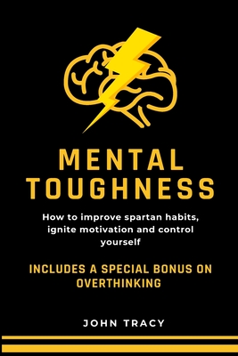 Mental Toughness: How to improve spartan habits, ignite motivation and control yourself. Includes a special bonus on overthinking - Tracy, John