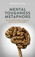 Mental Toughness Metaphors: Stories to build resilience for parents, coaches, trainers and thinkers