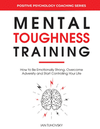 Mental Toughness Training: How to be Emotionally Strong, Overcome Adversity and Start Controlling Your Life