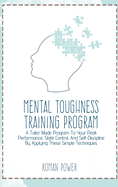 Mental Toughness Training Program: A Tailor Made Program To Your Peak Performance, State Control, And Self-Discipline By Applying These Simple Techniques