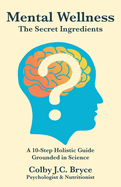 Mental Wellness The Secret Ingredients: A 10-Step Holistic Guide Grounded in Science