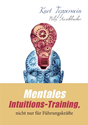 Mentales Intuitions-Training, nicht nur f?r F?hrungskr?fte - Tepperwein, Kurt, and Aeschbacher, Felix