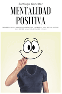 Mentalidad positiva: Desarrolla una mentalidad positiva y atrae la vida de tus sueos, deja de ser negativo, enojado y malo