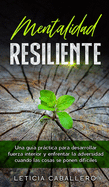Mentalidad Resiliente: Una gua prctica para desarrollar fuerza interior y enfrentar la adversidad cuando las cosas se ponen difciles
