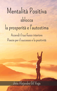 Mentalit positiva - Sblocca la prosperit e l'autostima: Accendi il tuo fuoco interiore - Poesie per il successo e la positivit