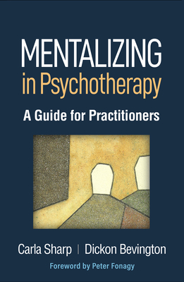 Mentalizing in Psychotherapy: A Guide for Practitioners - Sharp, Carla, PhD, and Bevington, Dickon, Ba, MB, Bs, Mrcpsych, and Fonagy, Peter, OBE, Fba (Foreword by)