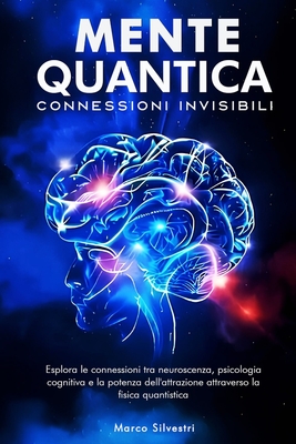 Mente Quantica: Connessioni Invisibili: Esplora le connessioni tra neuroscienze, psicologia cognitiva e la potenza dell'attrazione attraverso la fisica quantistica - Silvestri, Marco