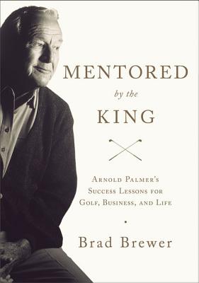 Mentored by the King: Arnold Palmer's Success Lessons for Golf, Business, and Life - Brewer, Brad