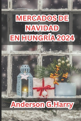 Mercados de Navidad En Hungr?a 2024: Un viaje mgico a trav?s de tradiciones festivas, delicias culinarias y un encanto atemporal - G Harry, Anderson