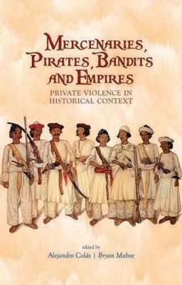 Mercenaries, Pirates, Bandits and Empires: Private Violence in Historical Context - Colas, Alejandro (Editor), and Mabee, Bryan (Editor)