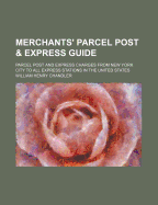 Merchants' Parcel Post and Express Guide: Parcel Post and Express Charges from New York, N. Y., Boston, Mass., and Chicago Ill. and (Additional Points as Shown on Pages 3 and 4 Taking the Same Rates) to All Express Stations in the United States