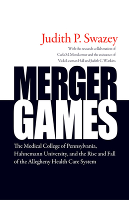 Merger Games: The Medical College of Pennsylvania, Hahnemann University, and the Rise and Fall of the Allegheny Health Care System - Swazey, Judith P, President