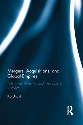 Mergers, Acquisitions and Global Empires: Tolerance, Diversity and the Success of M&A - Unoki, Ko