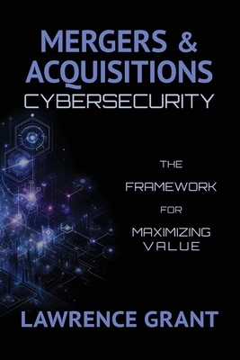 Mergers & Acquisitions Cybersecurity: The Framework For Maximizing Value - Grant, Lawrence