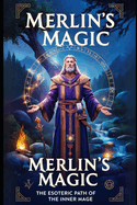 Merlin's Magic: The Esoteric Path of the Inner Mage: Unlock Ancient Secrets of Magic, Transformation, and Self-Mastery for Personal Growth and Spiritual Enlightenment