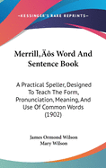 Merrill's Word and Sentence Book: A Practical Speller, Designed to Teach the Form, Pronunciation, Meaning, and Use of Common Words (1902)