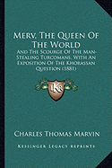 Merv, The Queen Of The World: And The Scourge Of The Man-Stealing Turcomans, With An Exposition Of The Khorassan Question (1881)