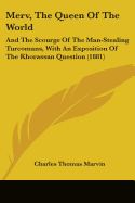 Merv, The Queen Of The World: And The Scourge Of The Man-Stealing Turcomans, With An Exposition Of The Khorassan Question (1881)