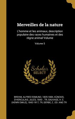 Merveilles de la Nature: L'Homme Et Les Animaux, Description Populaire Des Races Humaines Et Des R?gne Animal Volume; Volume 5 - Brehm, Alfred Edmund 1829-1884 (Creator), and K?nckel d'Herculais, Jules 1843- (Creator), and Sauvage, H E (Henri Emile) 1842-1917 (Creator)