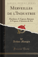 Merveilles de L'Industrie: Machines a Vapeur, Bateaux a Vapeur, Chemins de Fer (Classic Reprint)