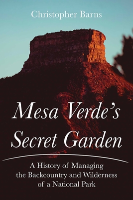 Mesa Verde's Secret Garden: A History of Managing the Backcountry and Wilderness of a National Park - Barns, Christopher