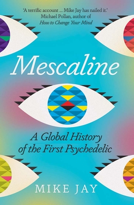 Mescaline: A Global History of the First Psychedelic - Jay, Mike