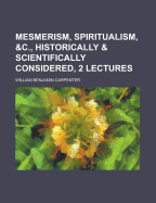 Mesmerism, Spiritualism, &C., Historically & Scientifically Considered, 2 Lectures