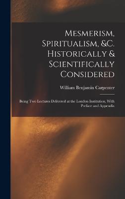Mesmerism, Spiritualism, &c. Historically & Scientifically Considered: Being Two Lectures Delivered at the London Institution, With Preface and Appendix - Carpenter, William Benjamin