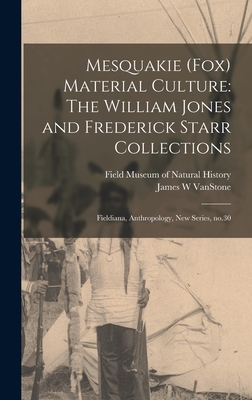Mesquakie (Fox) Material Culture: The William Jones and Frederick Starr Collections: Fieldiana, Anthropology, new series, no.30 - Field Museum of Natural History (Creator), and Vanstone, James W