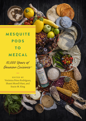 Mesquite Pods to Mezcal: 10,000 Years of Oaxacan Cuisines - Prez Rodriguez, Vernica (Editor), and Morell-Hart, Shanti (Editor), and King, Stacie M (Editor)