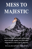 Mess to Majestic: A True Story of Recovery and Healing From Trauma, Shame, and Addictions With Biblical and Clinical Insights