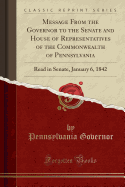 Message from the Governor to the Senate and House of Representatives of the Commonwealth of Pennsylvania: Read in Senate, January 6, 1842 (Classic Reprint)