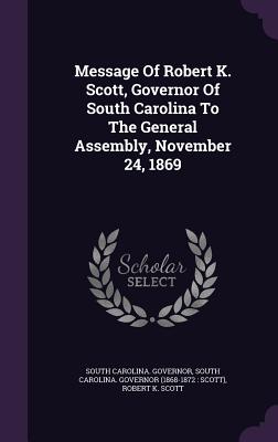 Message Of Robert K. Scott, Governor Of South Carolina To The General Assembly, November 24, 1869 - Governor, South Carolina, and South Carolina Governor (1868-1872 Sc (Creator), and Robert K Scott (Creator)