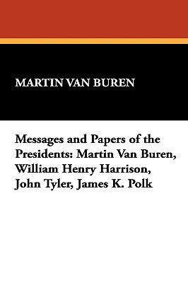 Messages and Papers of the Presidents: Martin Van Buren, William Henry Harrison, John Tyler, James K. Polk - Van Buren, Martin