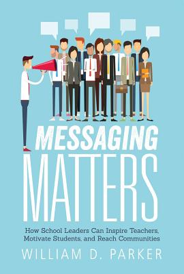 Messaging Matters: How School Leaders Can Inspire Teachers, Motivate Students, and Reach Communities - Parker, William D