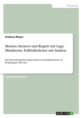 Messen, Steuern und Regeln mit Lego Mindstorm. Fu?ballroboter mit Stadion: Zur Verwendung f?r Lehrpersonen im Schulunterricht, an Projekttagen oder AGs - Meyer, Andreas