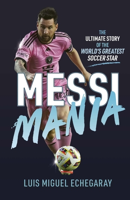 Messi Mania: The Ultimate Story of the World's Greatest Soccer Star - Echegaray, Luis Miguel