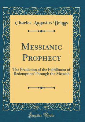 Messianic Prophecy: The Prediction of the Fulfillment of Redemption Through the Messiah (Classic Reprint) - Briggs, Charles Augustus
