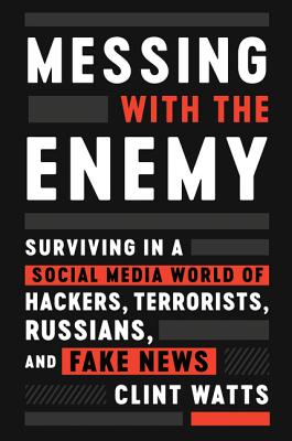 Messing with the Enemy: Surviving in a Social Media World of Hackers, Terrorists, Russians, and Fake News - Watts, Clint