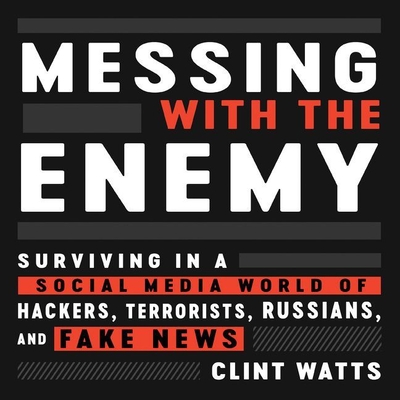 Messing with the Enemy: Surviving in a Social Media World of Hackers, Terrorists, Russians, and Fake News - Watts, Clint, and Knezevich, Joe (Read by)